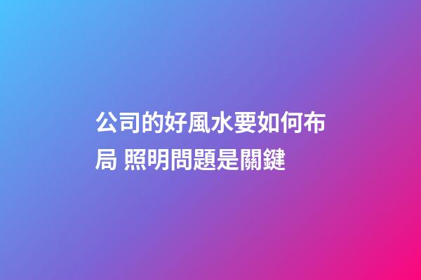 公司的好風水要如何布局 照明問題是關鍵